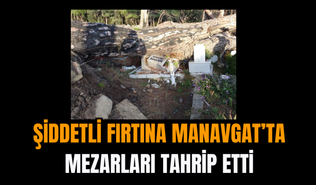 Şiddetli Fırtına Manavgat’ta Mezarları Tahrip Etti