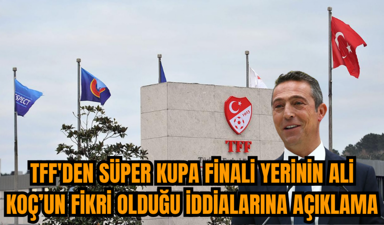 TFF'den Süper Kupa Finali yerinin Ali Koç’un fikri olduğu iddialarına açıklama