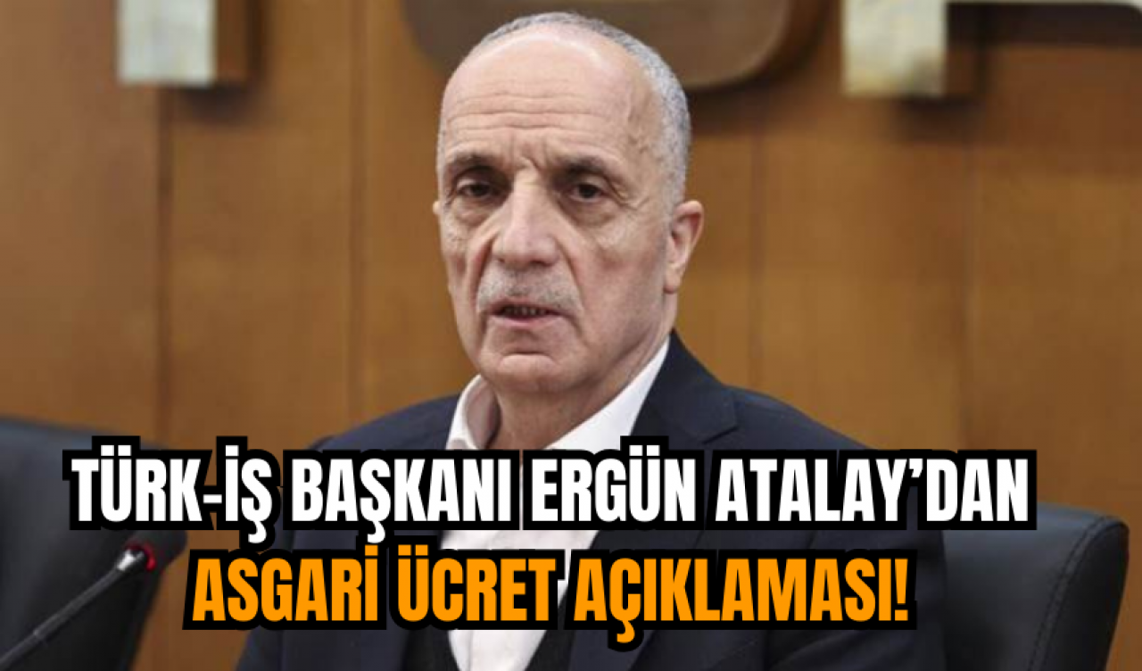 Türk-İş Başkanı Ergün Atalay’dan Asgari Ücret Açıklaması!