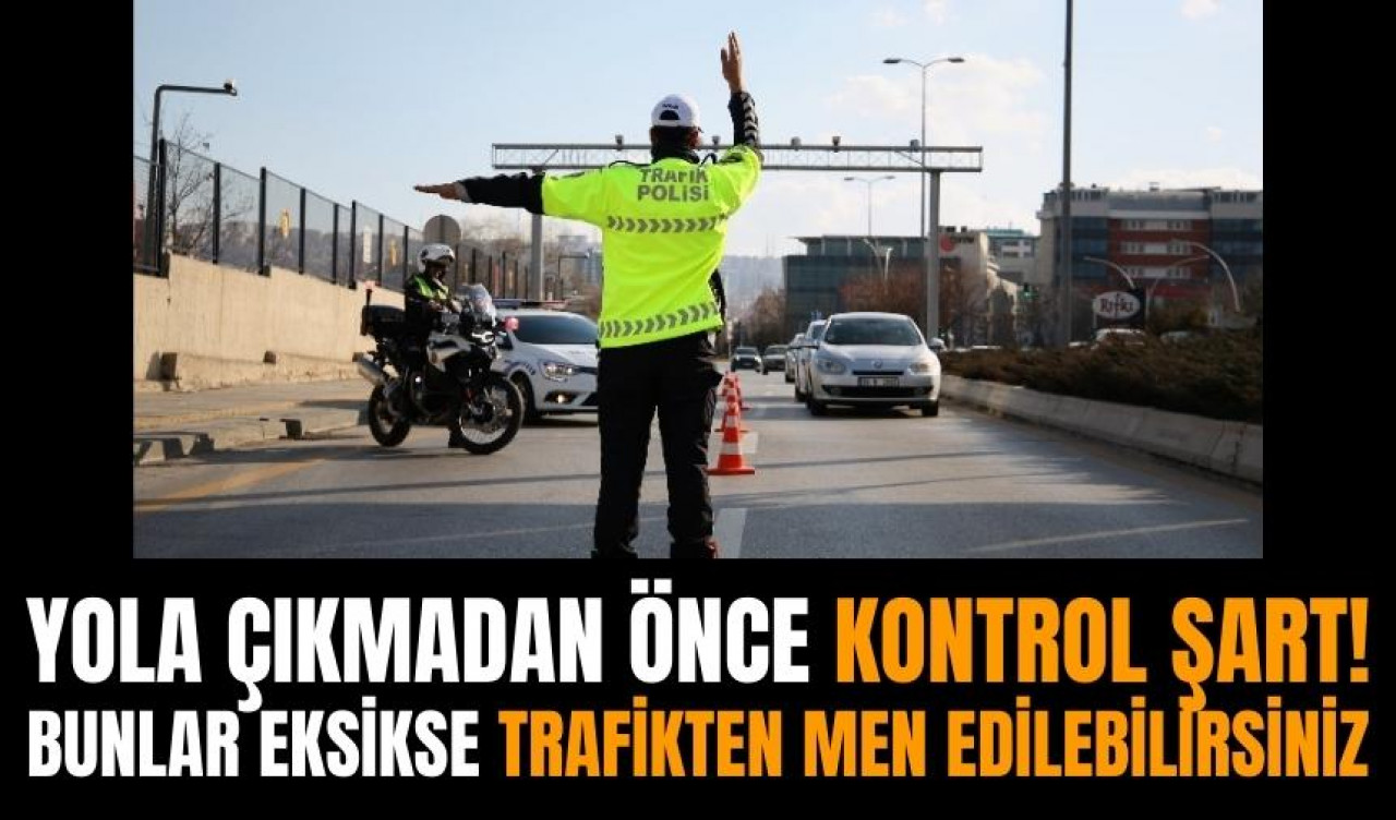 Yola çıkmadan önce kontrol şart! Bunlar eksikse trafikten men edilebilirsiniz