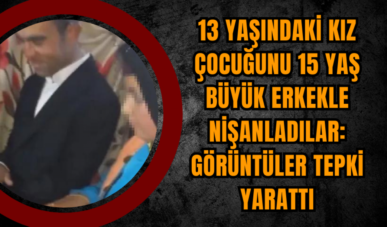 13 yaşındaki kız çocuğunu 15 yaş büyük erkekle nişanladılar! Görüntüler tepki yarattı