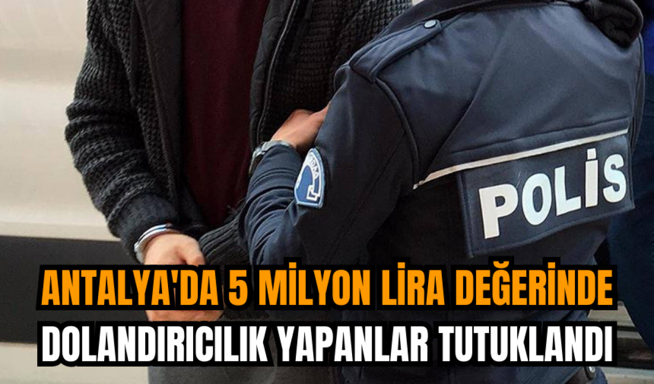 Antalya'da 5 milyon lira değerinde dolandırıcılık yapanlar tutuklandı