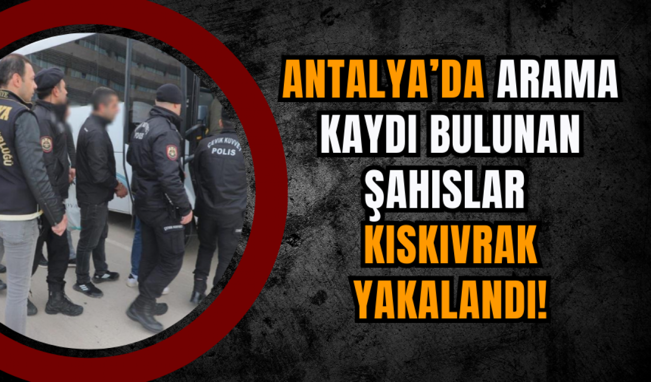 Antalya’da Arama Kaydı Bulunan Şahıslar Kıskıvrak yakalandı!