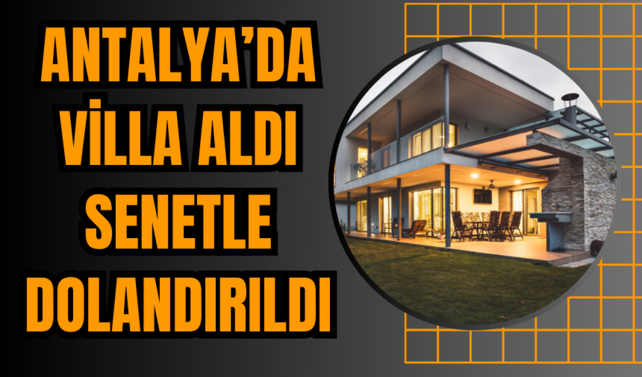 Antalya’da villa aldı senetle dolandırıldı