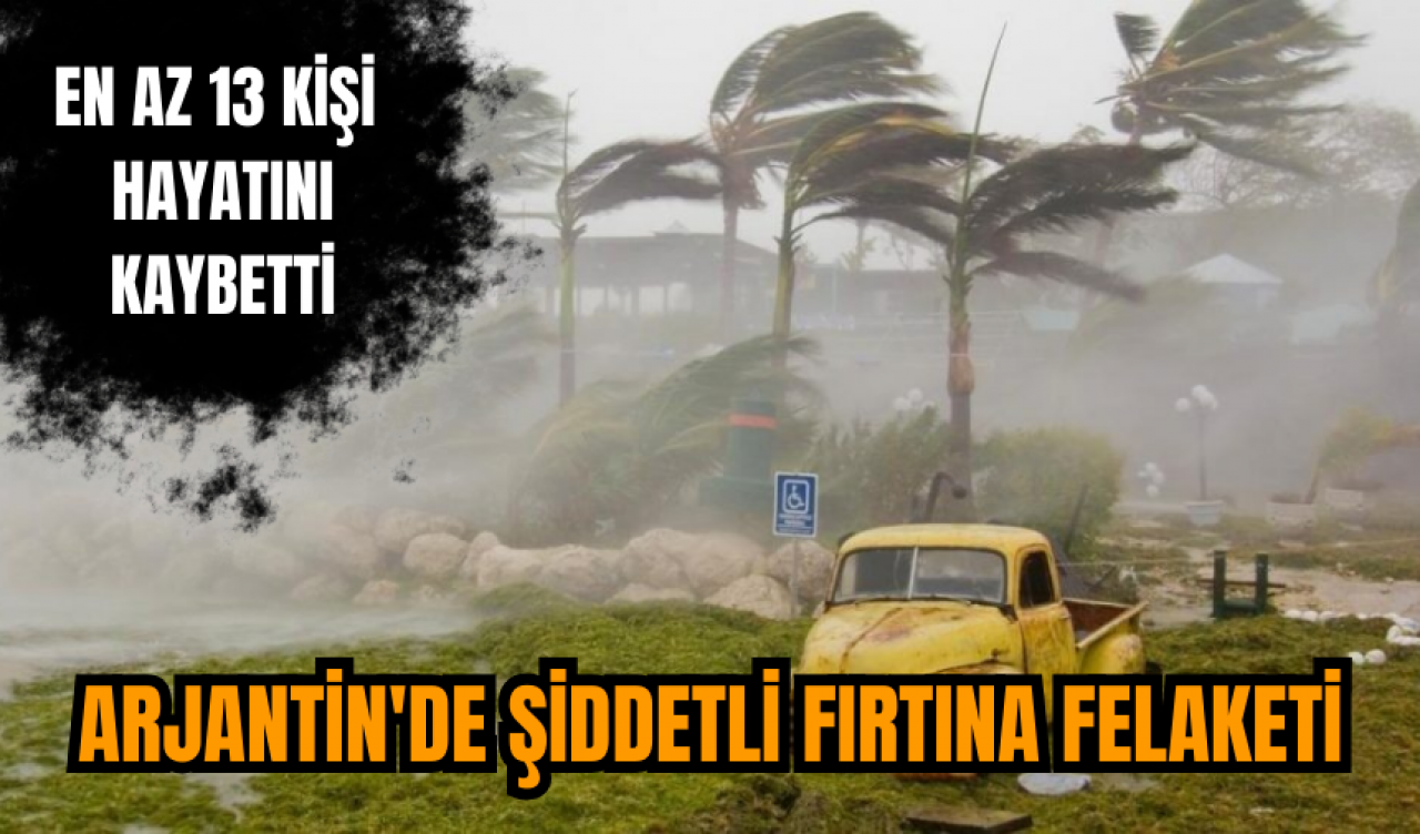 Arjantin'de şiddetli fırtına felaketi: En az 13 Kişi hayatını kaybetti