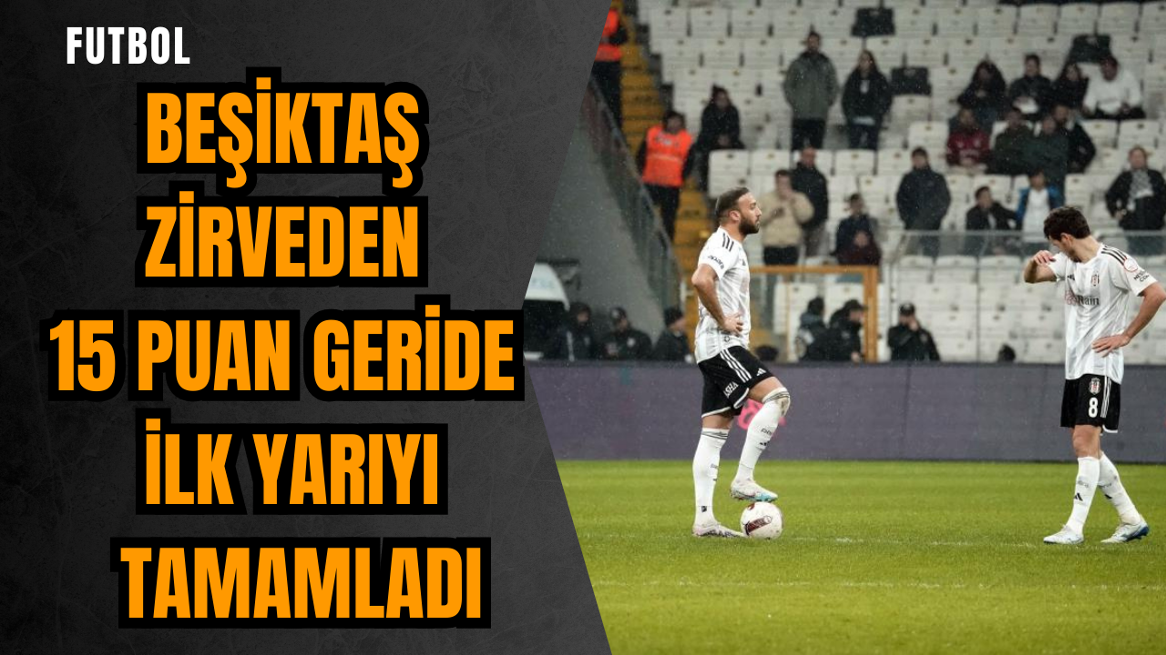 Beşiktaş zirveden 15 puan geride ilk yarıyı tamamladı