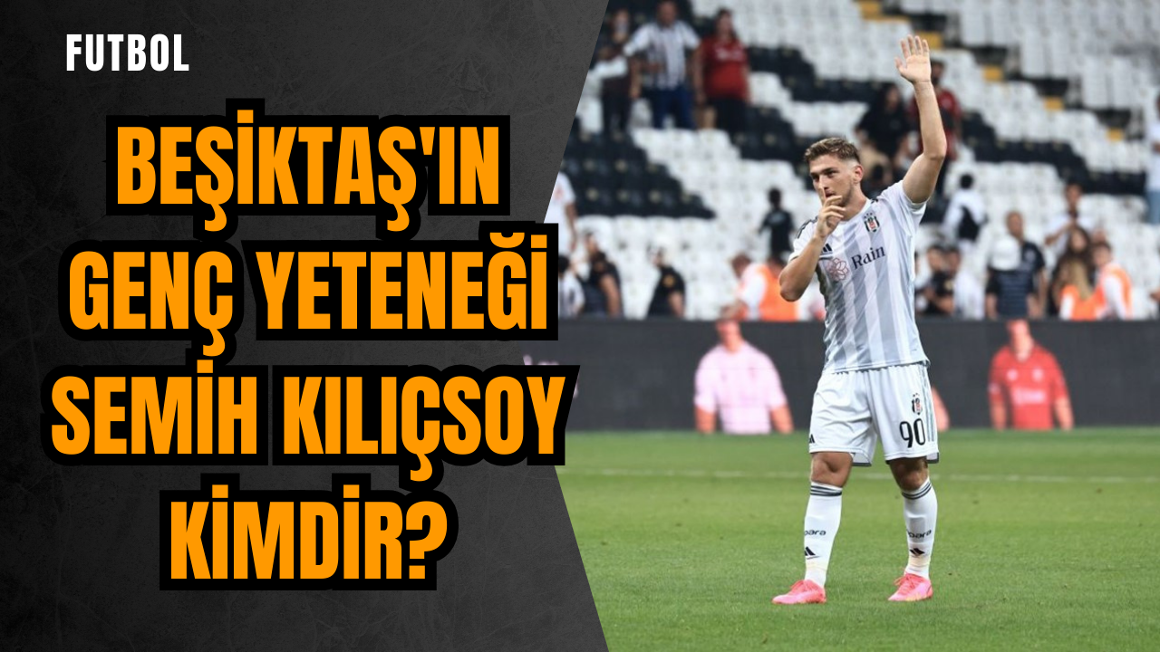 Beşiktaş'ın genç yeteneği Semih Kılıçsoy kimdir?