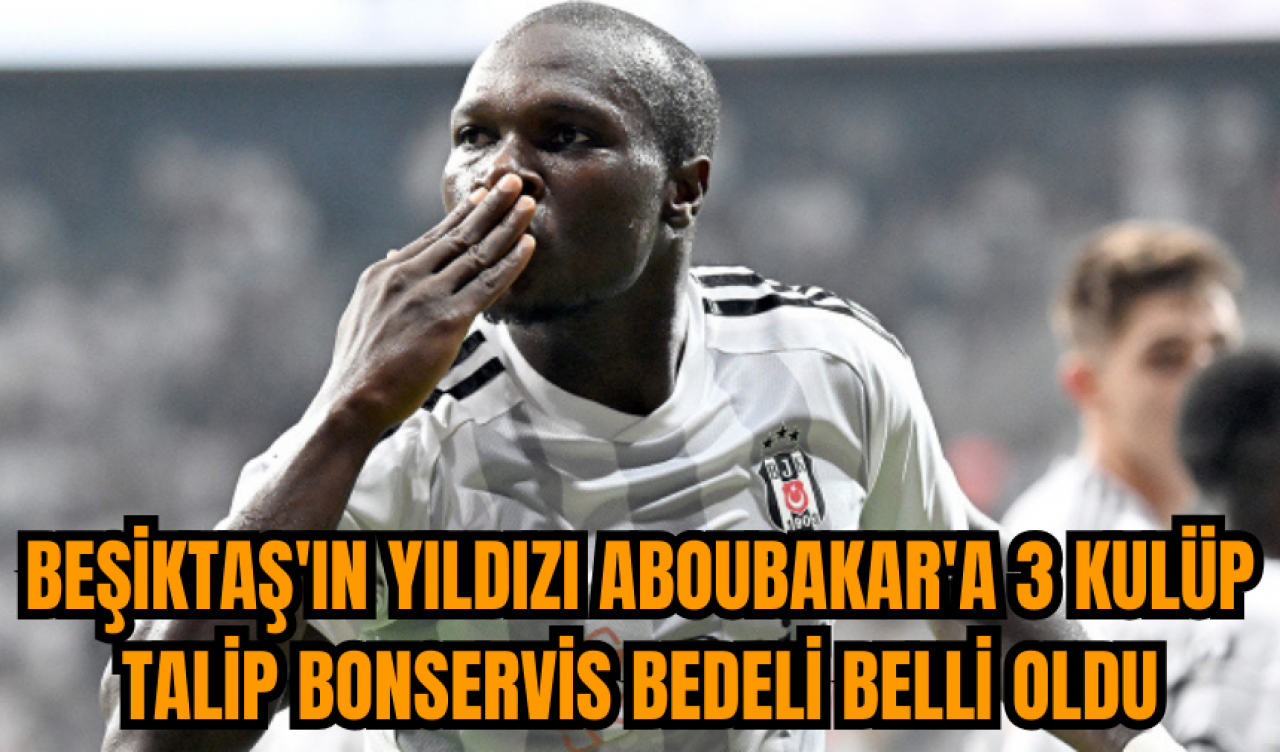 Beşiktaş'ın yıldızı Aboubakar'a 3 kulüp talip bonservis bedeli belli oldu