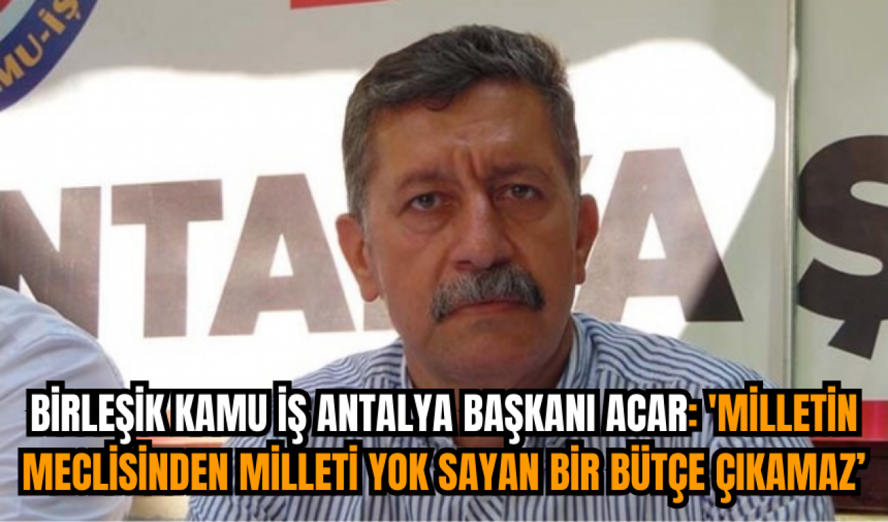 Birleşik Kamu İş Antalya Başkanı Acar: 'Milletin meclisinden milleti yok sayan bir bütçe çıkamaz'