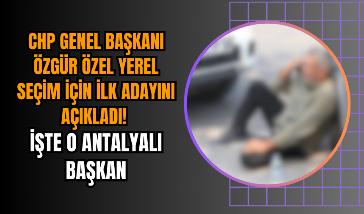 CHP Genel Başkanı Özgür Özel Yerel Seçim İçin İlk Adayını Açıkladı! İşte O Antalyalı Başkan