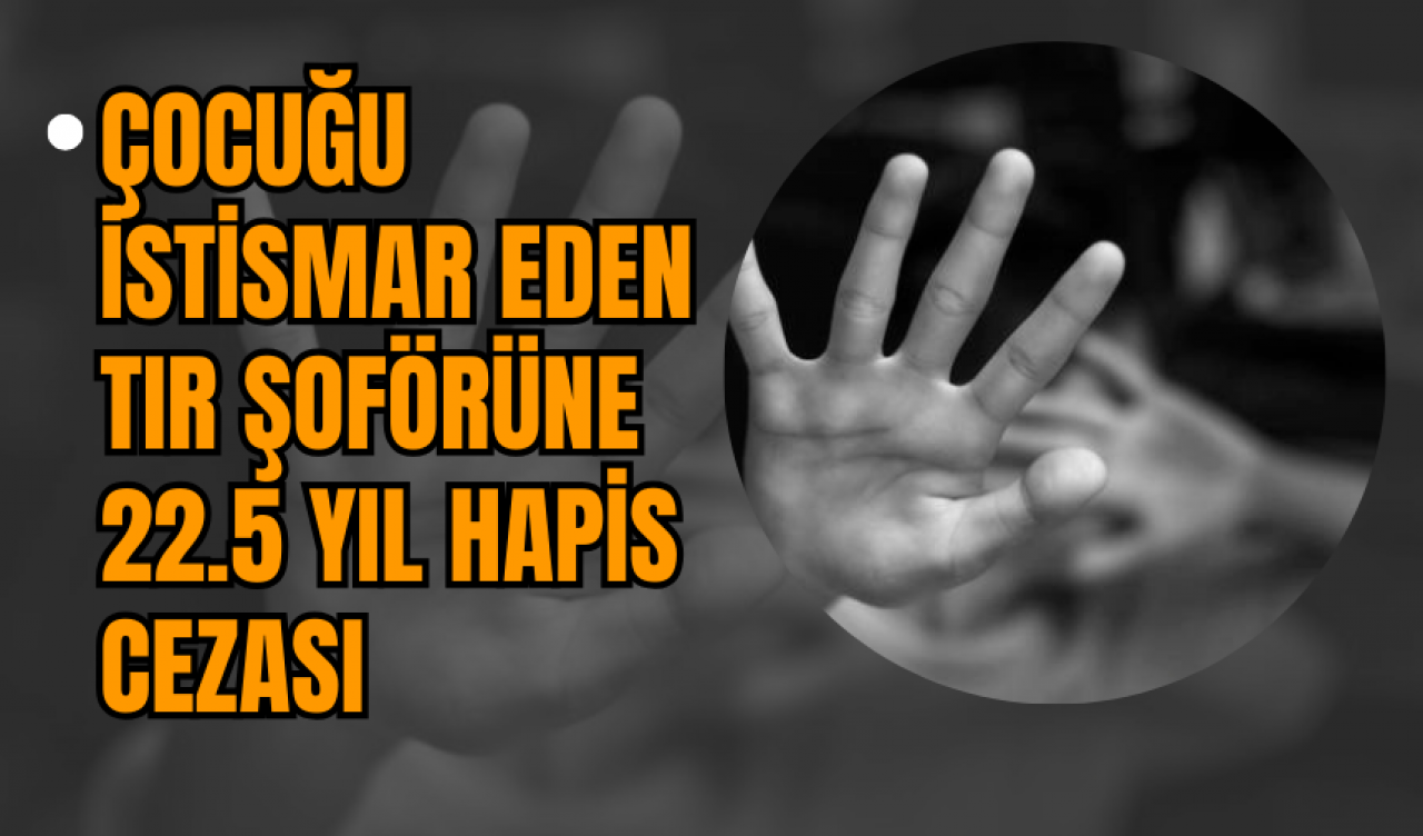 Çocuğu İst*smar Eden Tır Şoförüne 22.5 Yıl Hapis Ceza