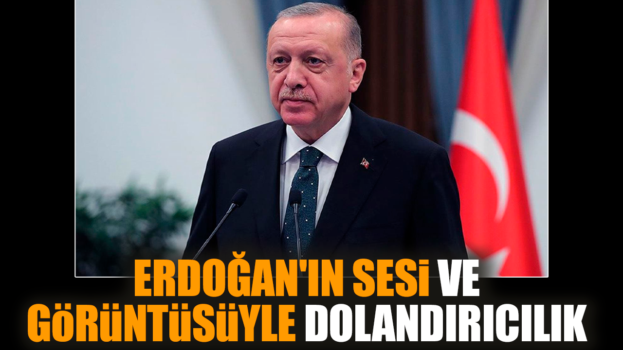 Erdoğan'ın sesi ve görüntüsüyle dolandırıcılık