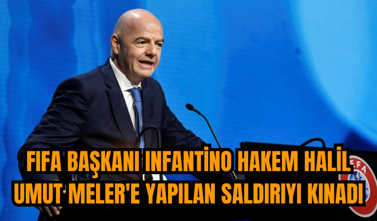 FIFA Başkanı Infantino hakem Halil Umut Meler'e yapılan saldırıyı kınadı