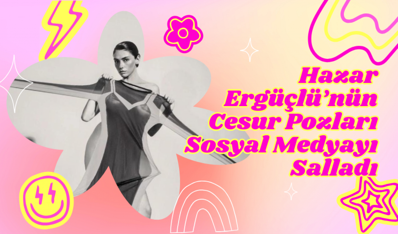 Hazar Ergüçlü’nün Cesur Pozları Sosyal Medyayı Salladı