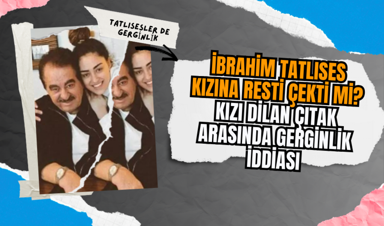 İbrahim Tatlıses kızına resti çekti mi? Kızı Dilan Çıtak arasında gerginlik iddiası