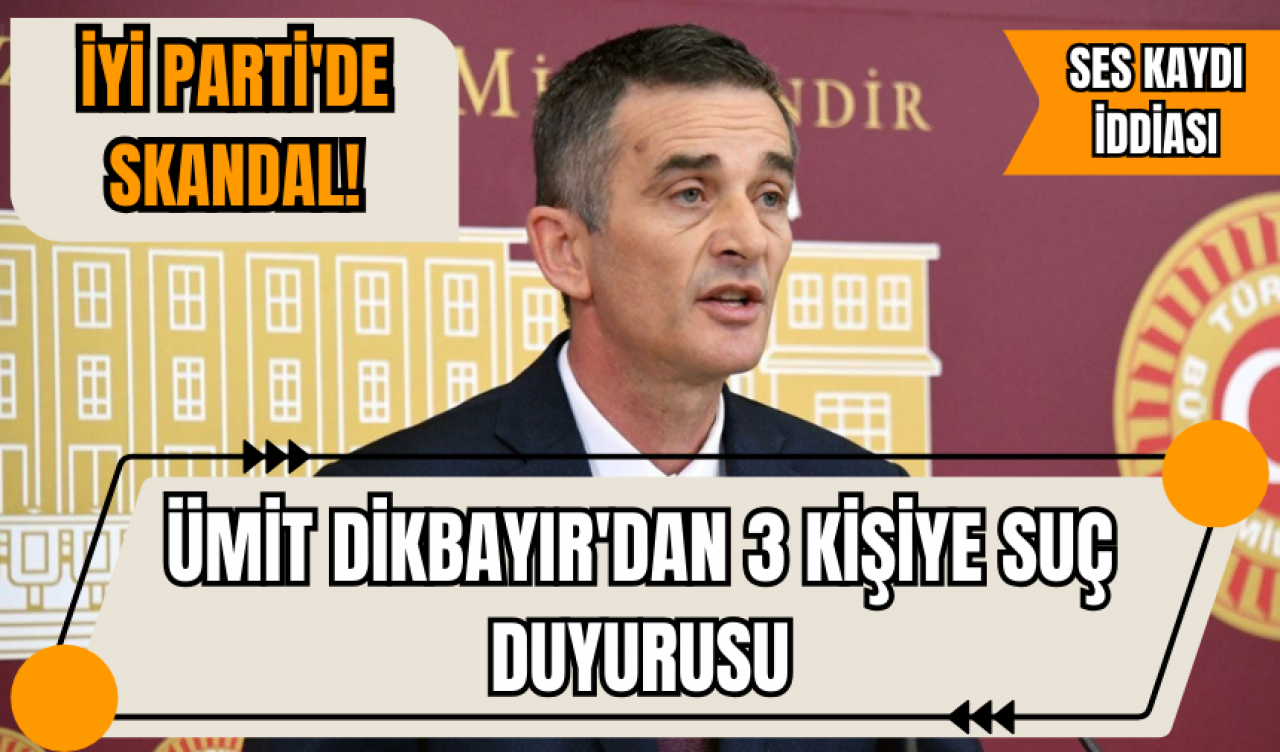 İYİ Parti'de skandal! İhraç edilen Ümit Dikbayır'dan 3 kişiye 'ses kaydı' için suç duyurusu