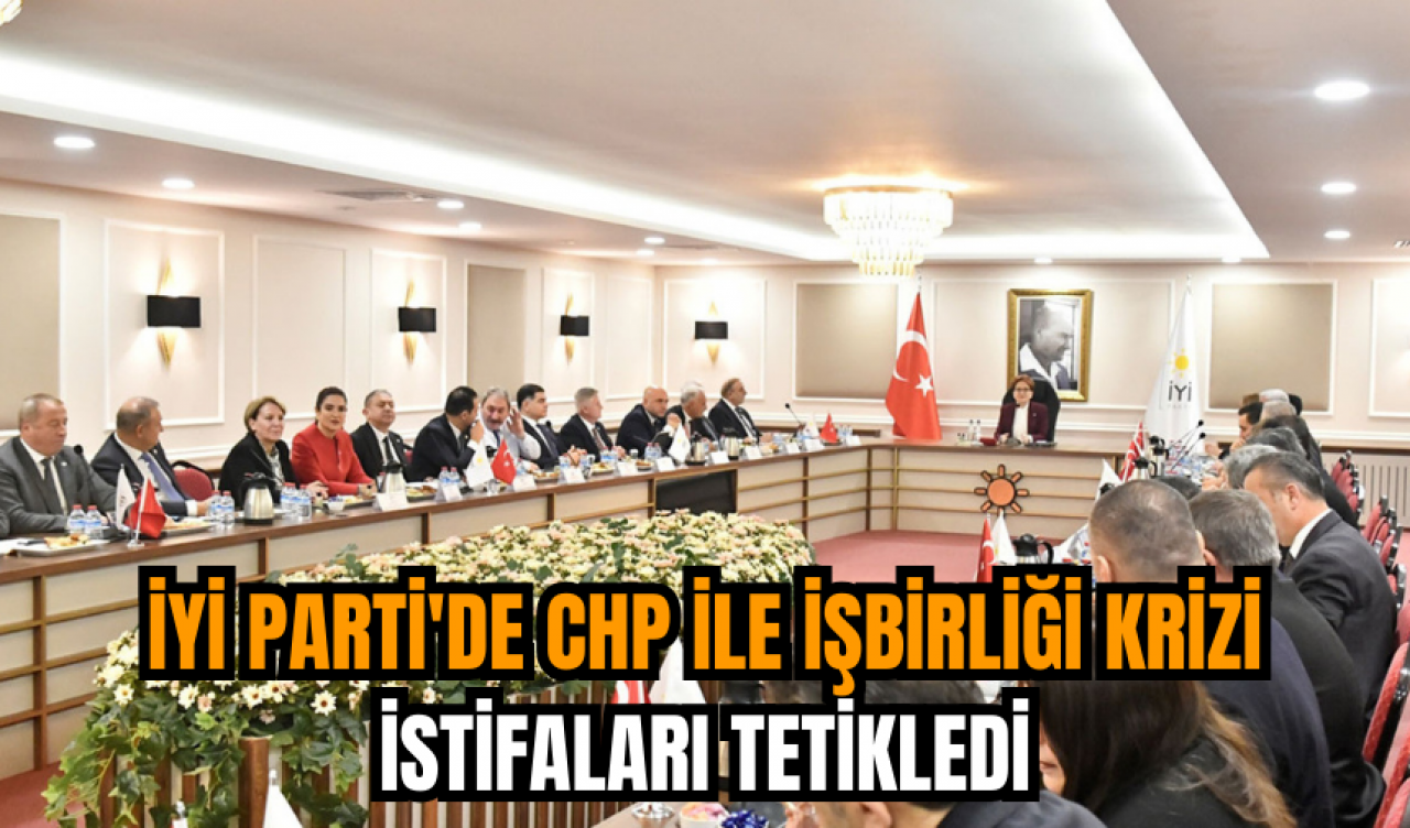 İYİ Parti'de CHP ile işbirliği krizi istifaları tetikledi