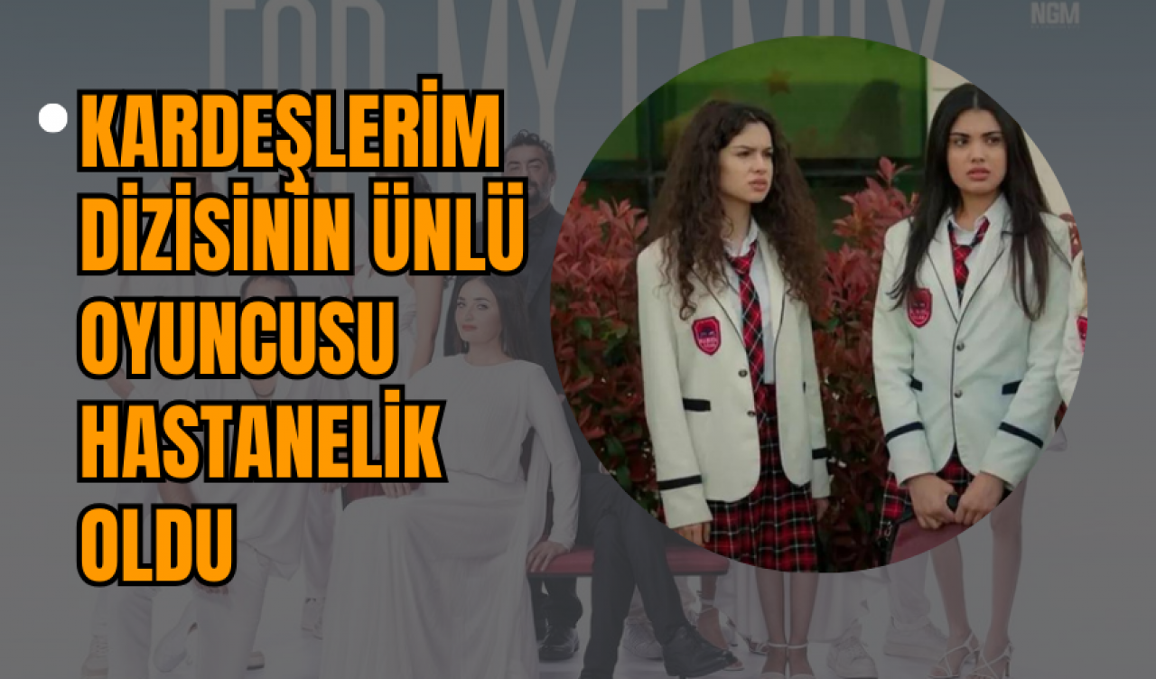 Kardeşlerim Dizisinin Ünlü Oyuncusu Hastanelik Oldu