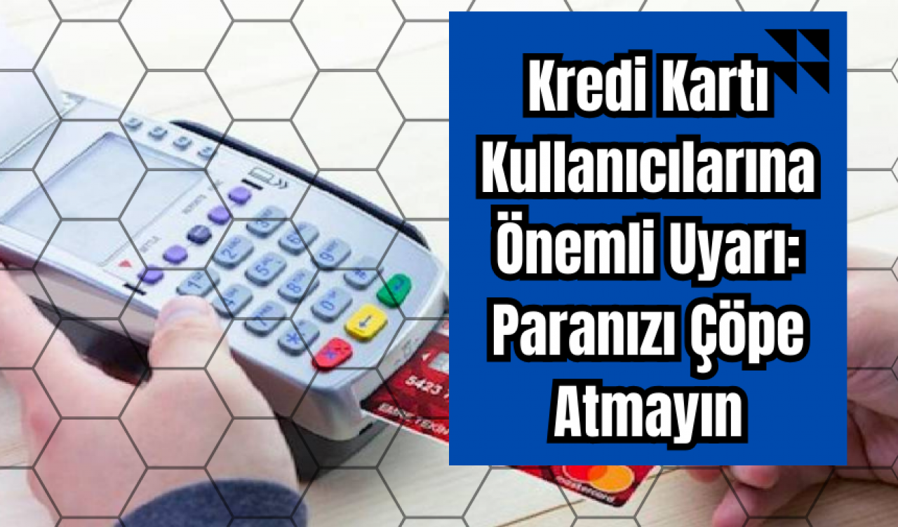 Kredi Kartı Kullanıcılarına Önemli Uyarı: Paranızı Çöpe Atmayın