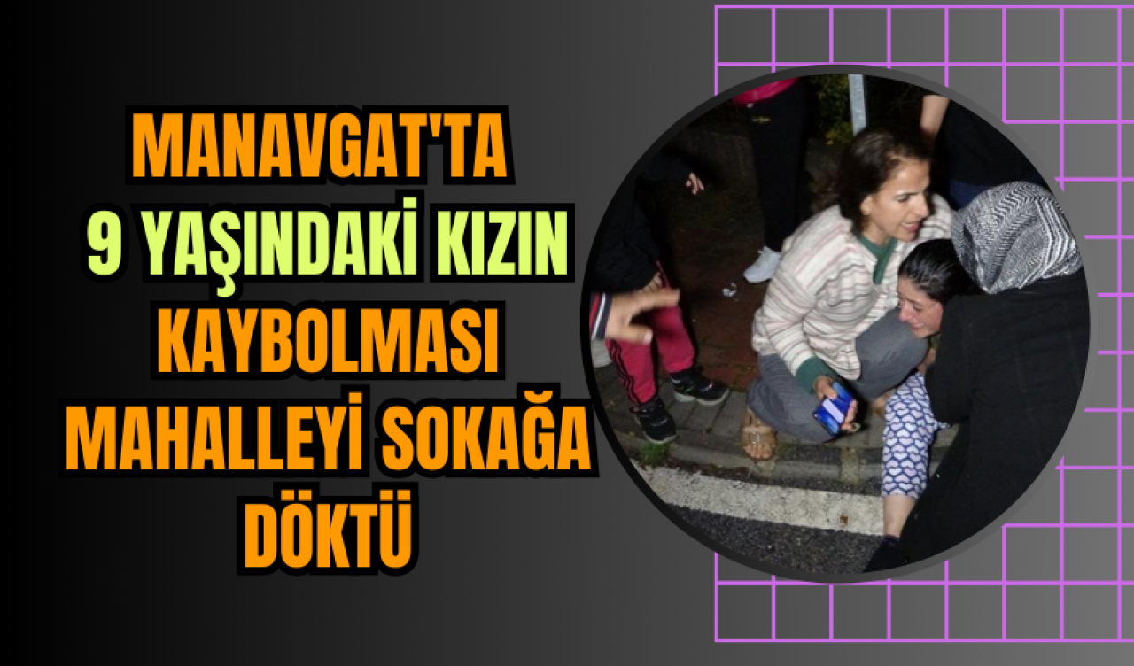 Manavgat'ta 9 Yaşındaki Kızın Kaybolması Mahalleyi Sokağa Döktü