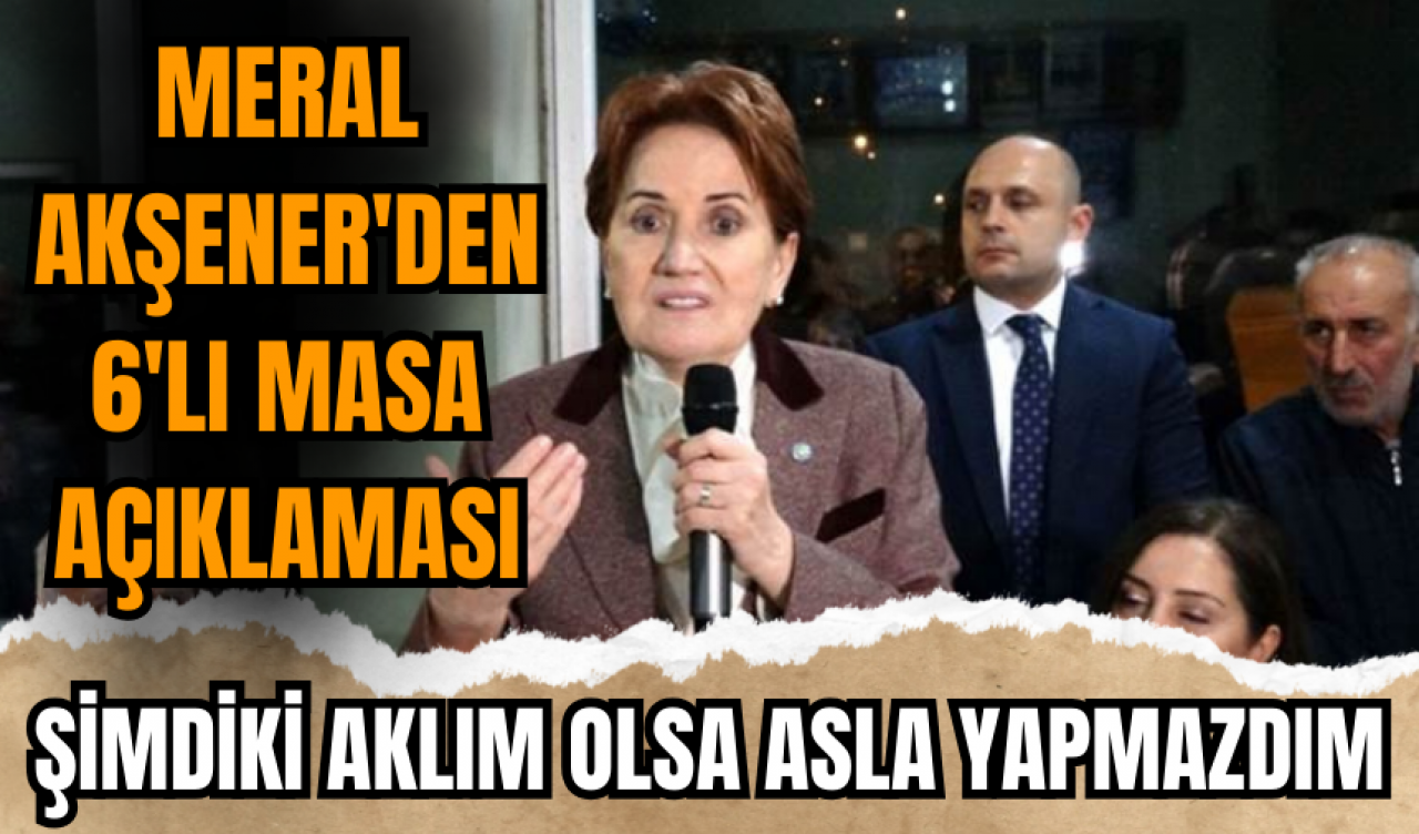 Merak Akşener'den 6'lı masa için: Şimdiki aklım olsa asla yapmazdım!