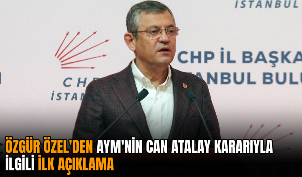 Özgür Özel'den AYM'nin Can Atalay kararıyla ilgili ilk açıklama