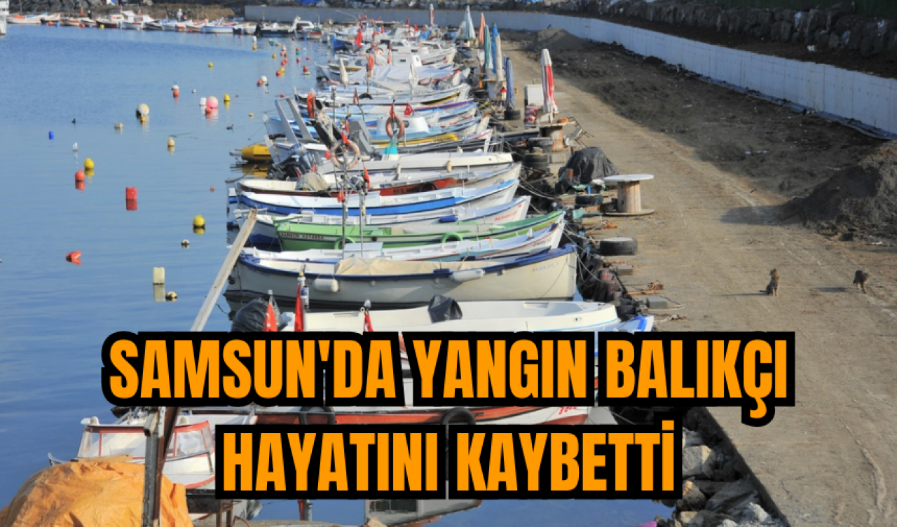 Samsun'da yangın balıkçı hayatını kaybetti