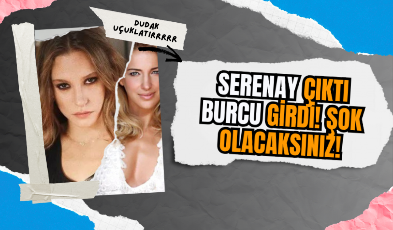 Serenay Çıktı Burcu Girdi! Şok Olacaksınız!