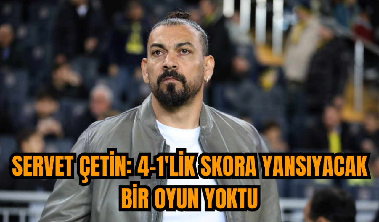 Servet Çetin: 4-1'lik skora yansıyacak bir oyun yoktu