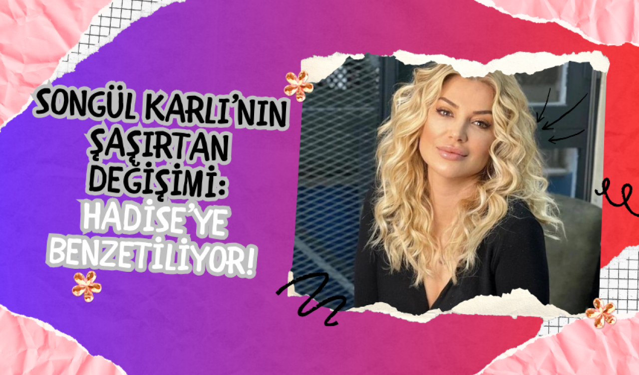 Songül Karlı’nın Şaşırtan Değişimi: Hadise’ye Benzetiliyor!