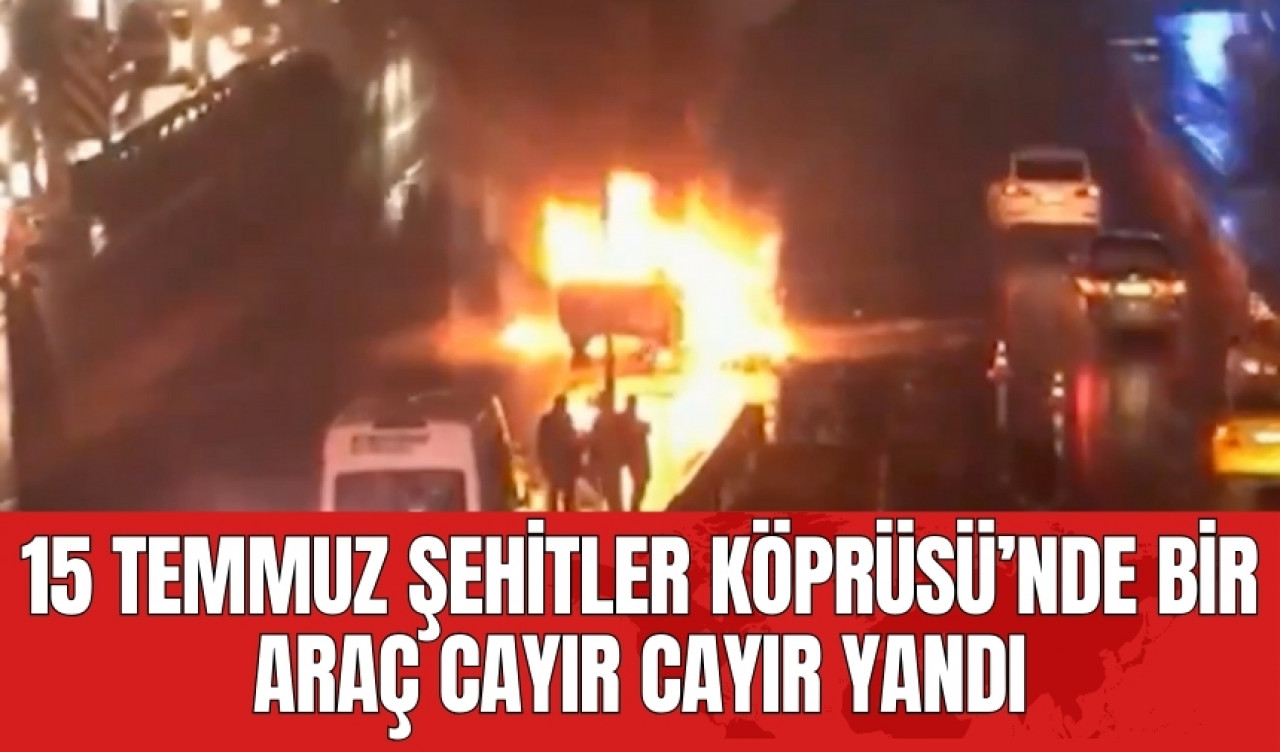 15 Temmuz Şehitler Köprüsü’nde bir araç cayır cayır yandı