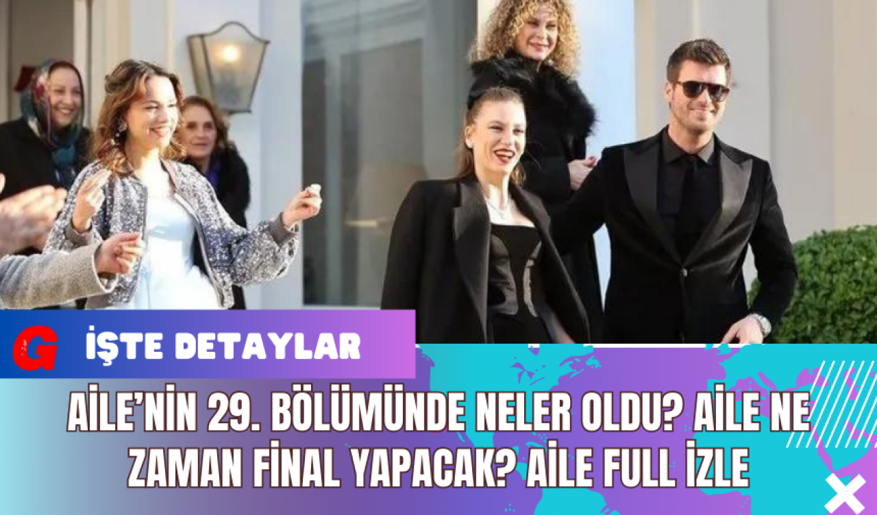 Aile’nin 29. Bölümünde Neler Oldu? Aile Ne Zaman Final Yapacak? Aile Full İzle