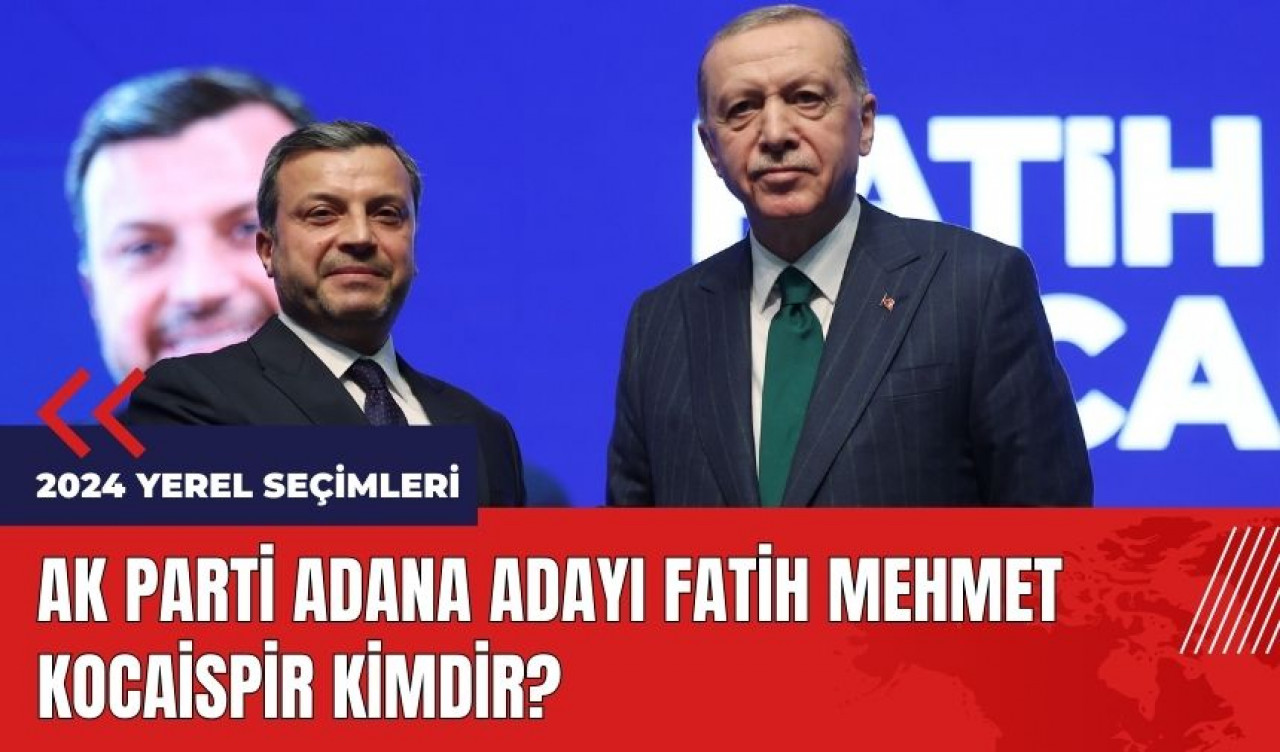 AK Parti Adana adayı Fatih Mehmet Kocaispir kimdir?