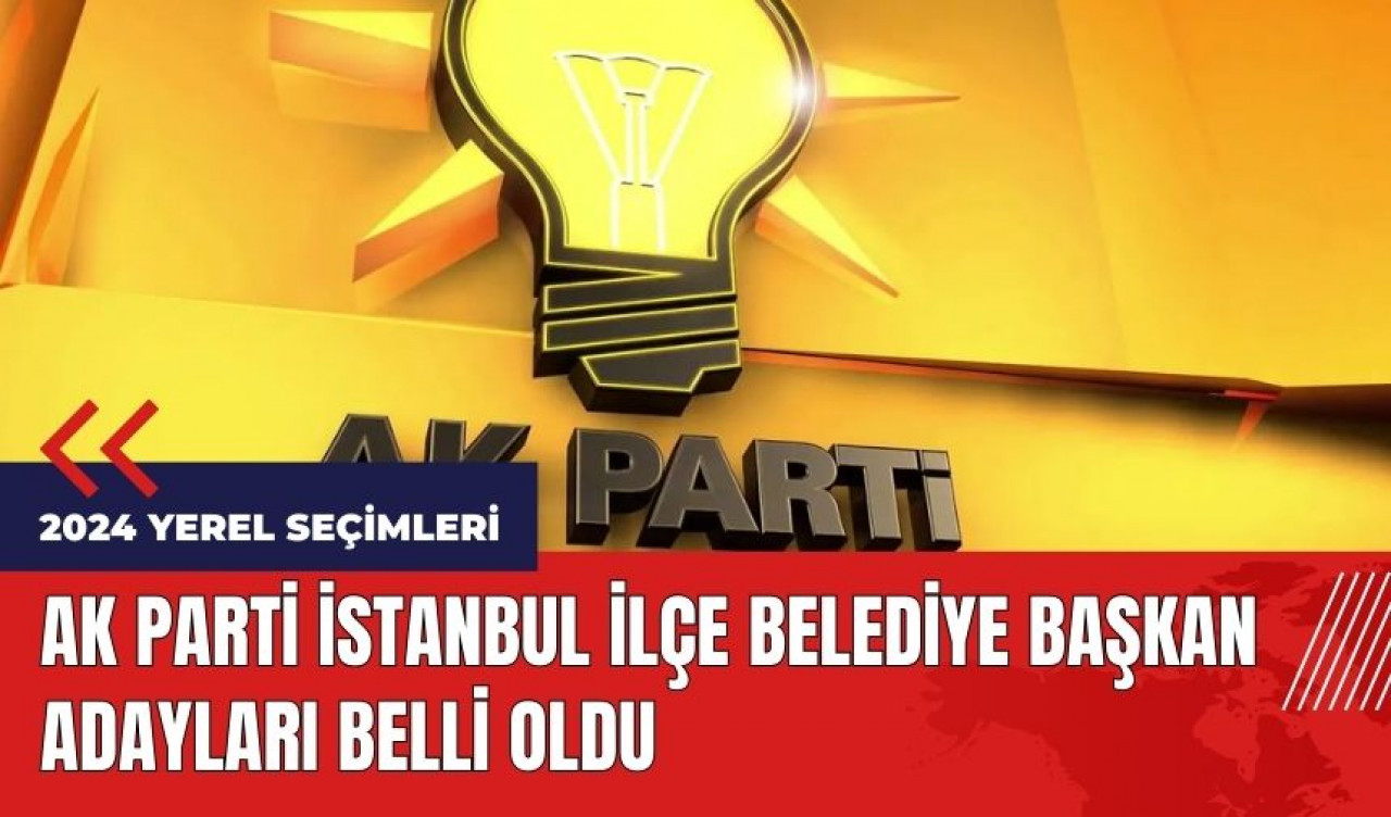 AK Parti İstanbul ilçe belediye başkan adayları belli oldu