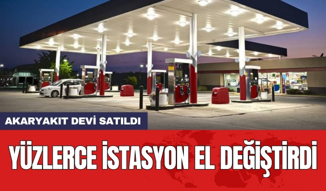 Akaryakıt devi satıldı: Yüzlerce istasyon el değiştirdi