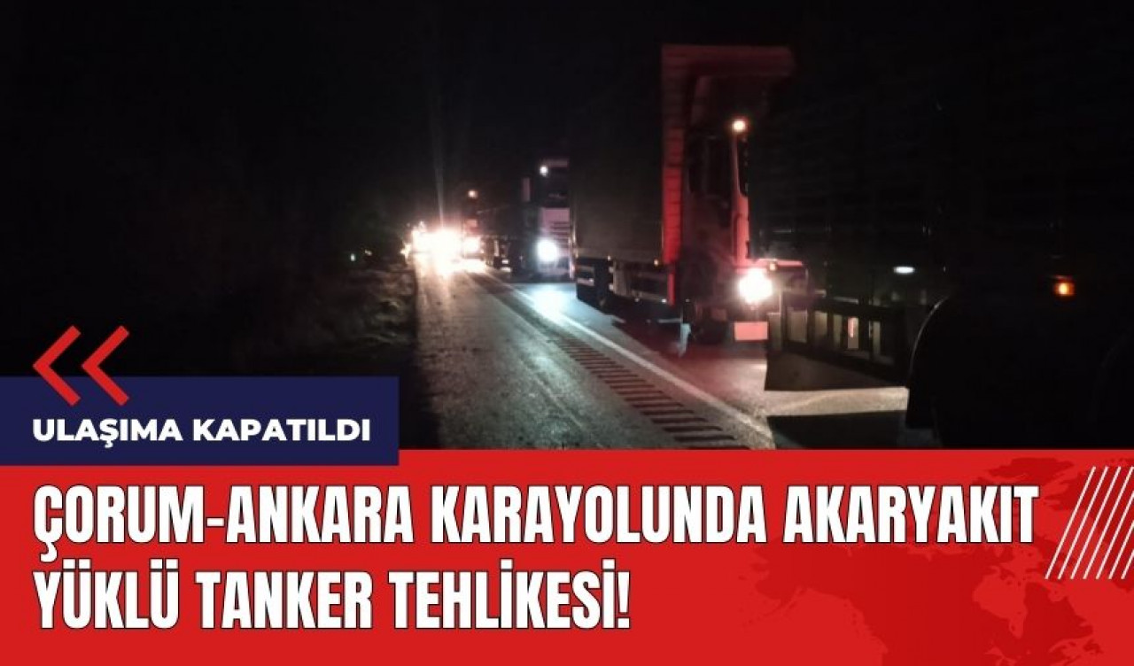 Akaryakıt yüklü tanker tehlikesi! Çorum-Ankara karayolu kapatıldı