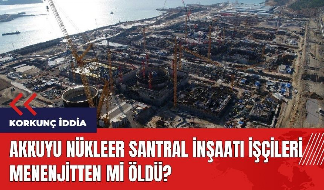 Akkuyu Nükleer Santral inşaatı işçileri menenjitten mi öldü?