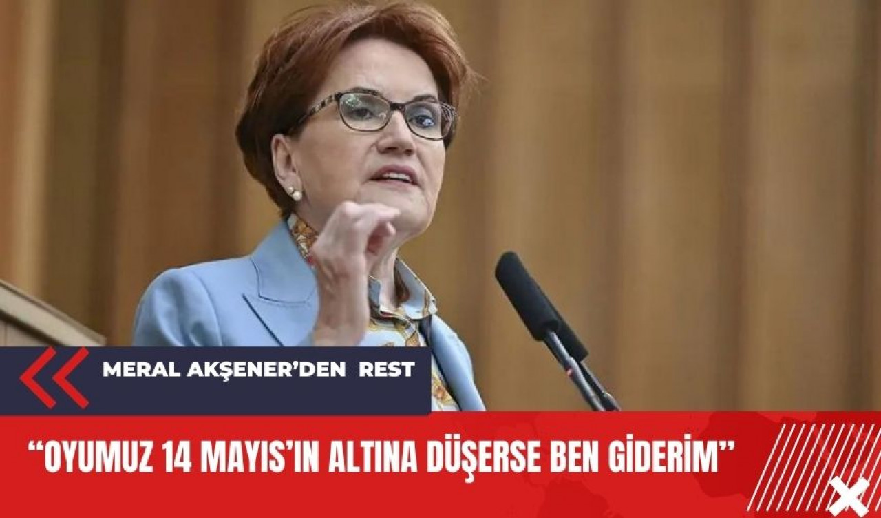 Meral Akşener resti çekti! "Oyumuz 14 Mayıs'ın altına düşerse giderim"