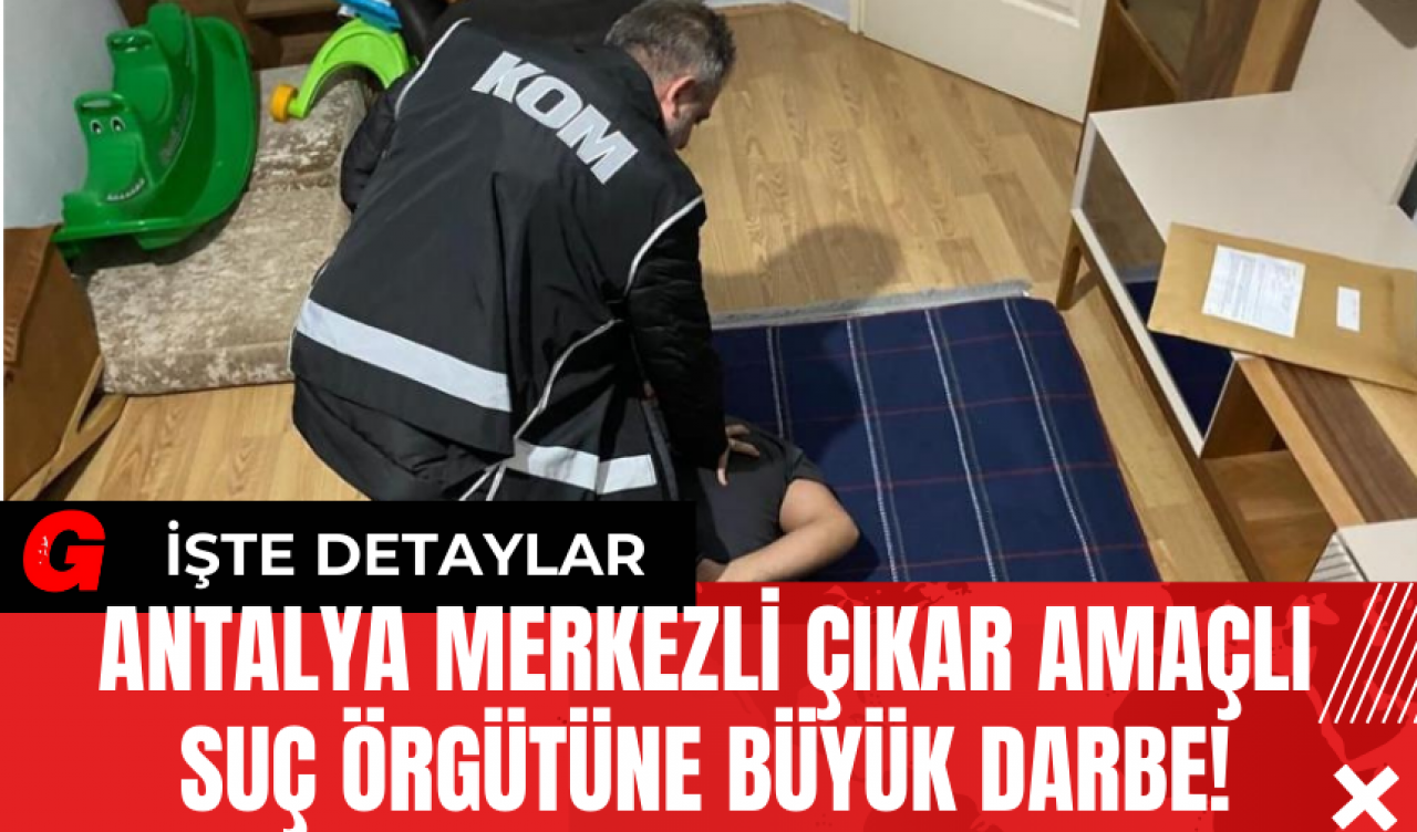 Antalya Merkezli Çıkar Amaçlı Suç Örgütüne Büyük Darbe!