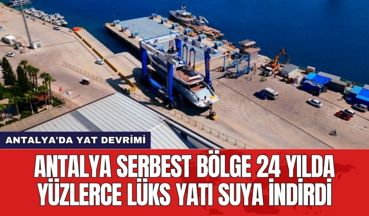 Antalya Serbest Bölge 24 yılda yüzlerce lüks yatı suya indirdi