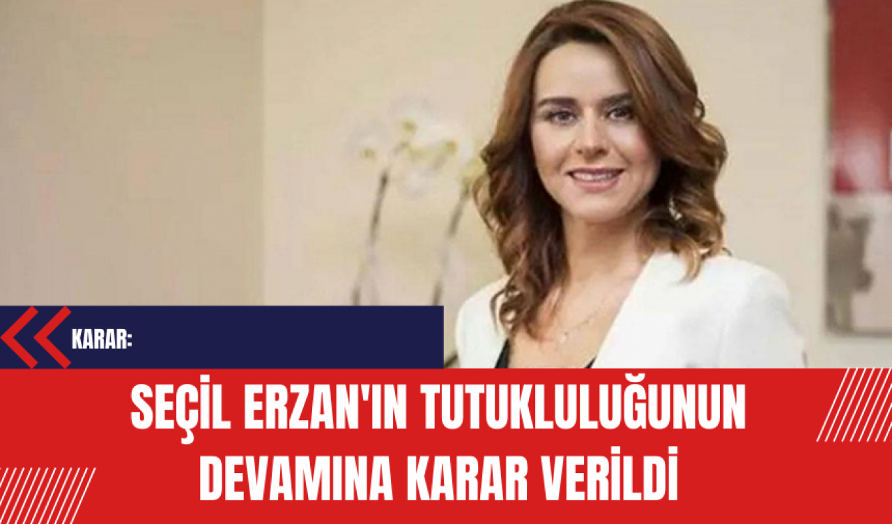 Seçil Erzan'ın Tutukluluğunun devamına karar verildi