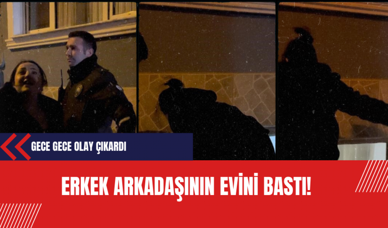 Erkek arkadaşının evini bastı gece gece olay çıkardı