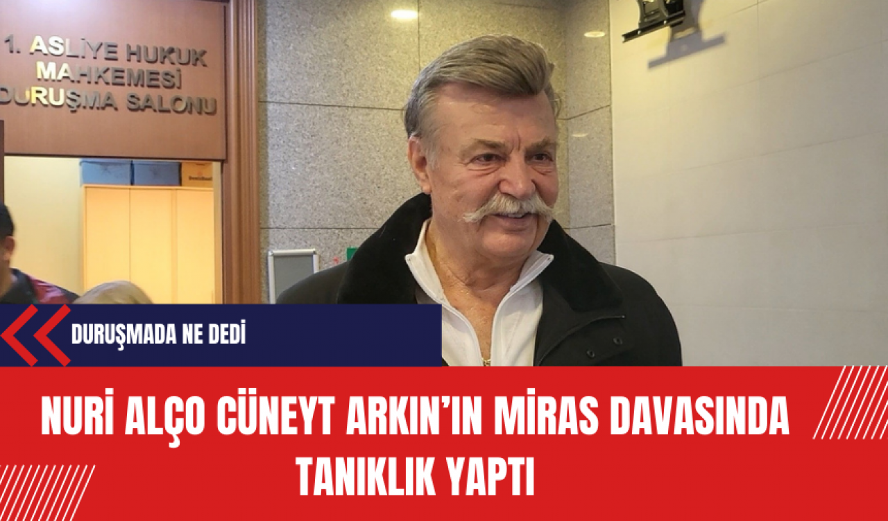 Nuri Alço Cüneyt Arkın’ın miras davasında tanıklık yaptı