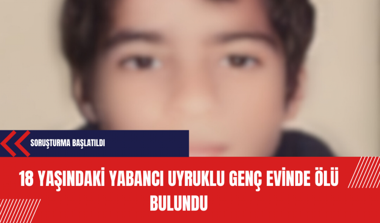 18 yaşındaki yabancı uyruklu genç evinde ölü bulundu