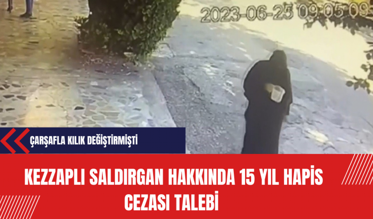 Çarşafla Kılık Değiştiren Kezzaplı Saldırgan Hakkında 15 Yıl Hapis Cezası Talebi