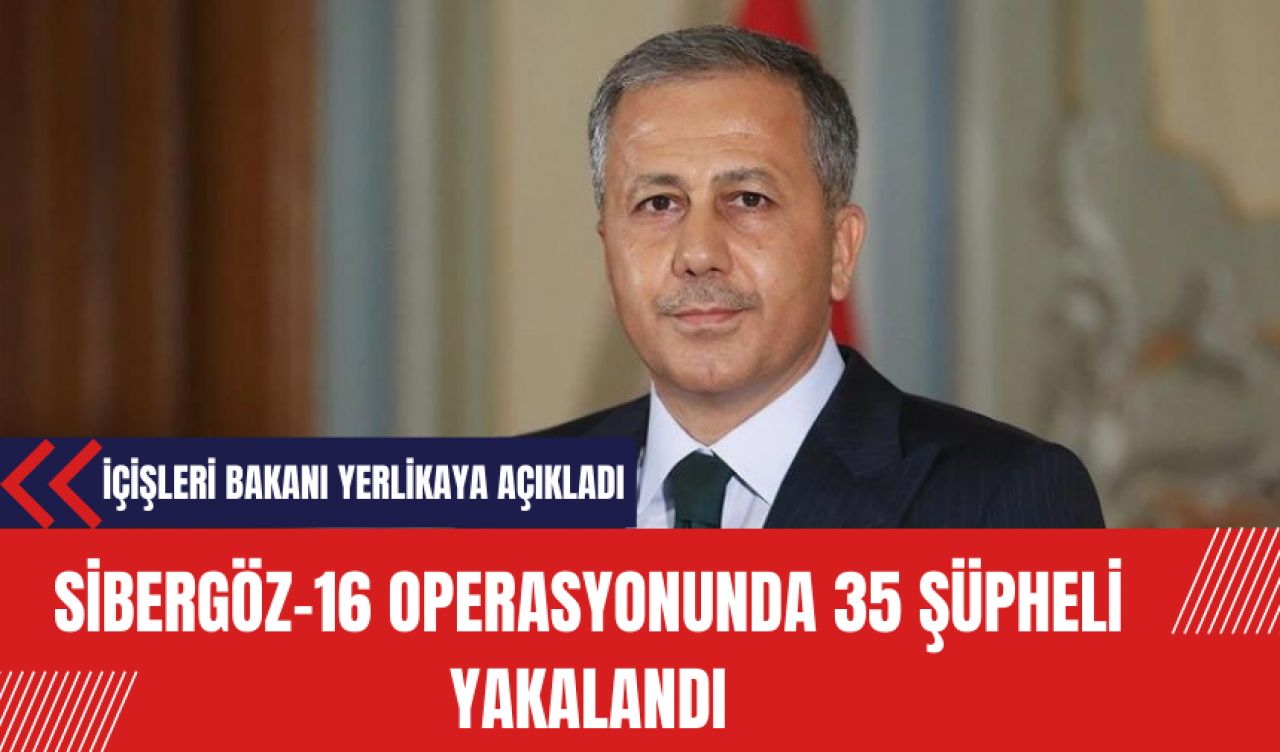 Sibergöz-16 Operasyonunda 35 Şüpheli Yakalandı: İçişleri Bakanı Yerlikaya Açıkladı