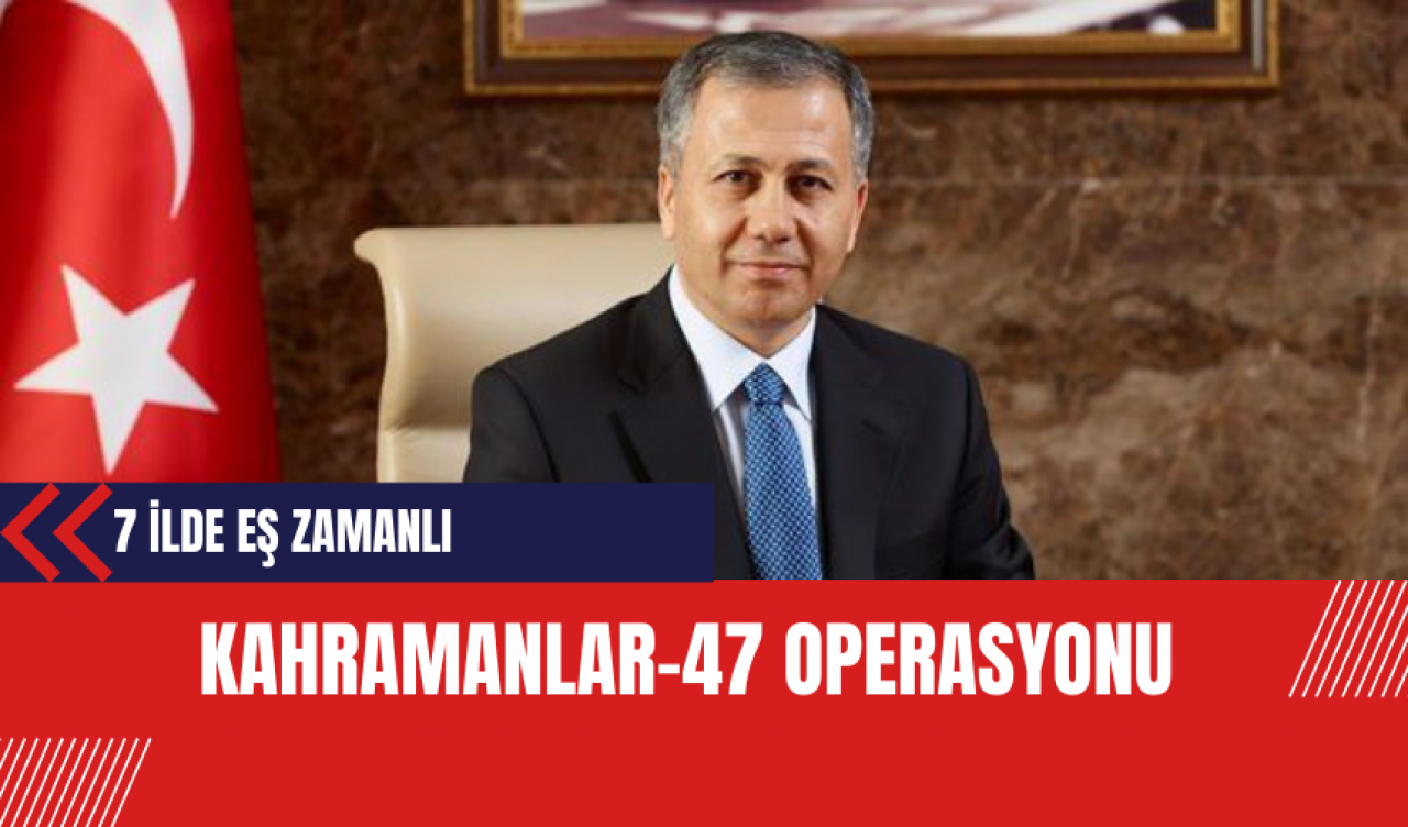 Kahramanlar-47 operasyonu: 7 ilde eş zamanlı gerçekleşti