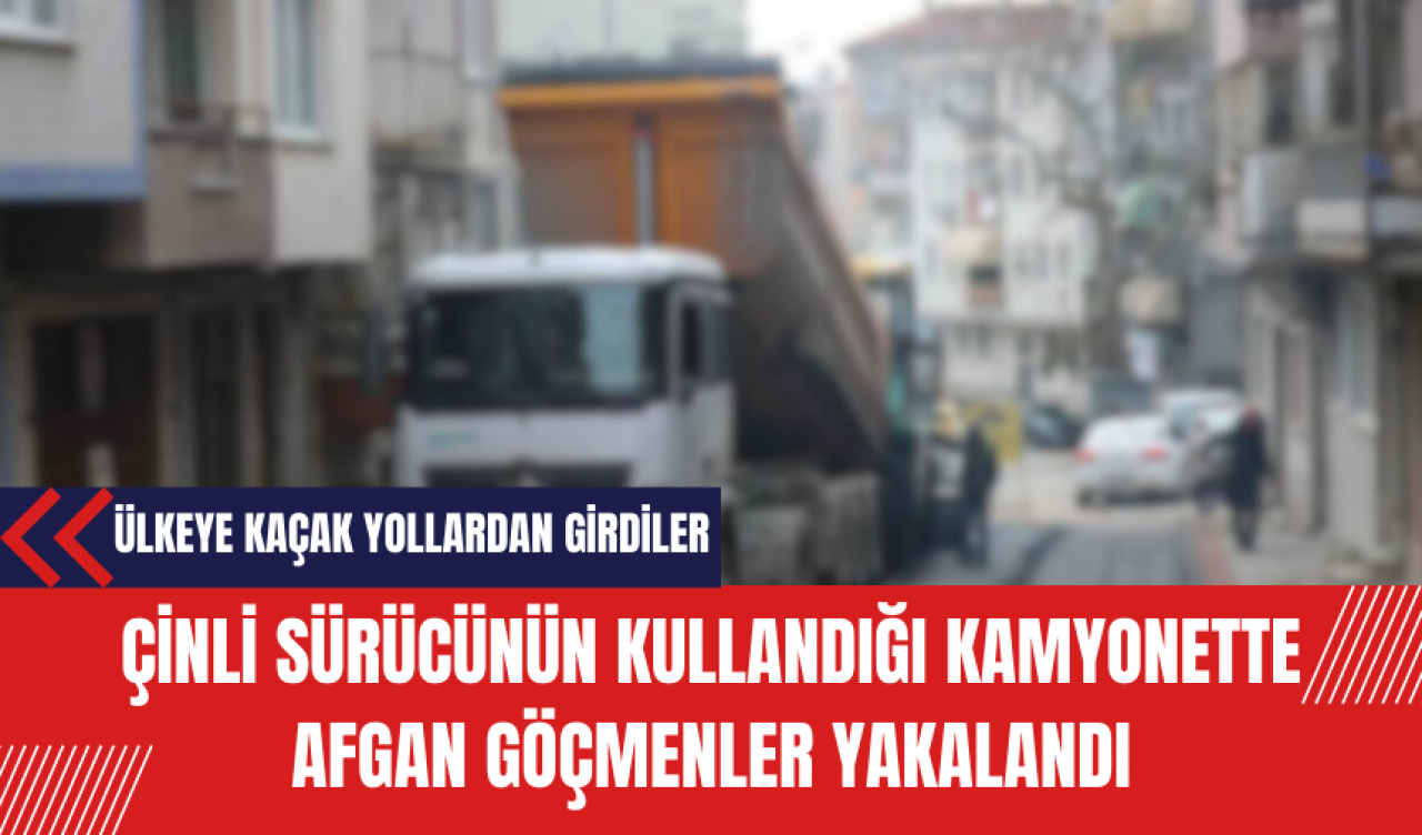 Çinli sürücünün kullandığı kamyonette Afgan göçmenler yakalandı