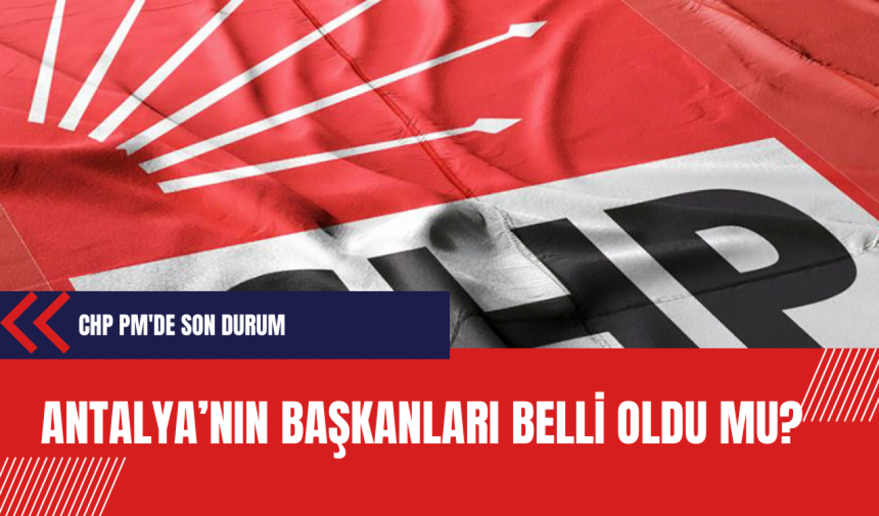 Antalya'nın başkanları belli oldu mu?  CHP PM'de son durum...