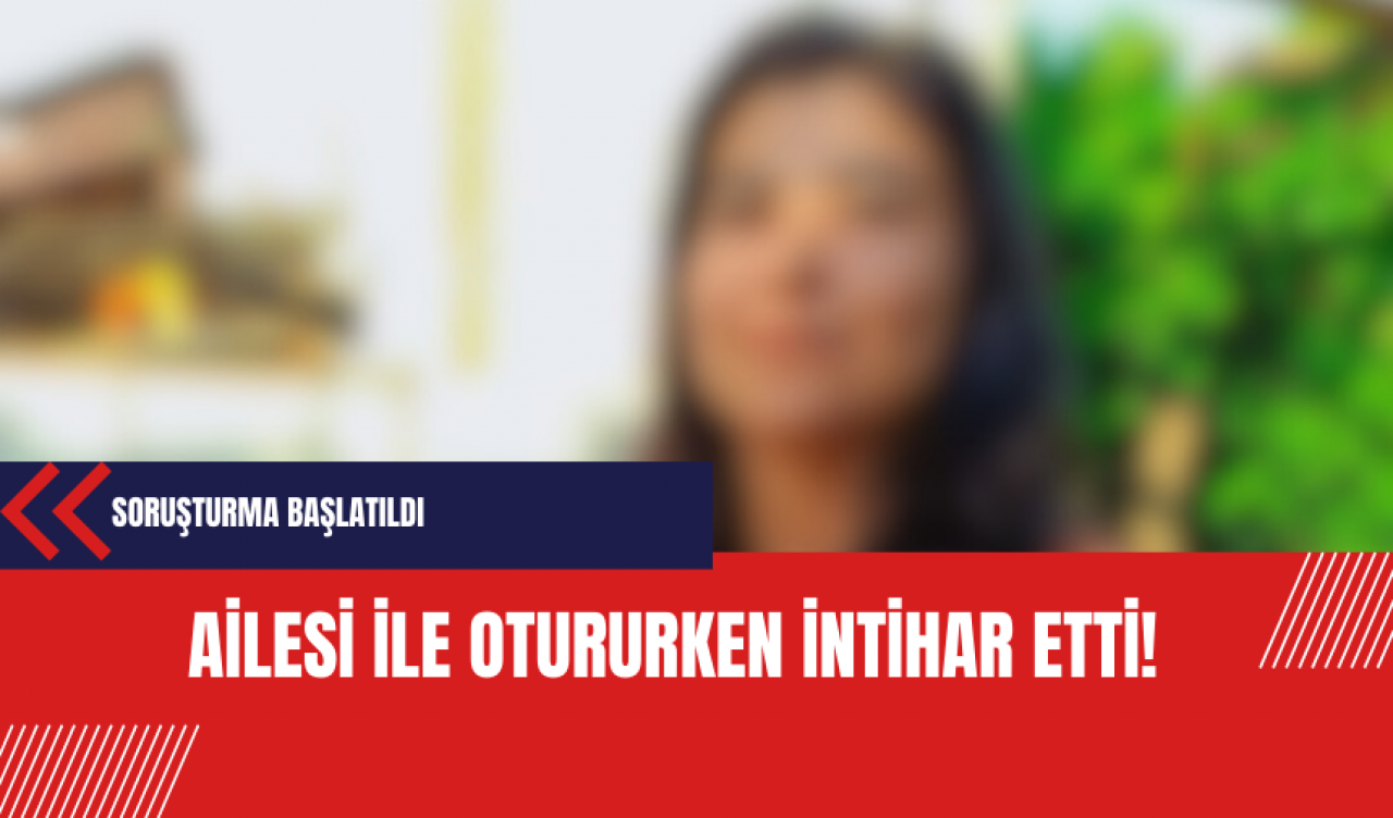 Ailesi ile otururken intihar etti!